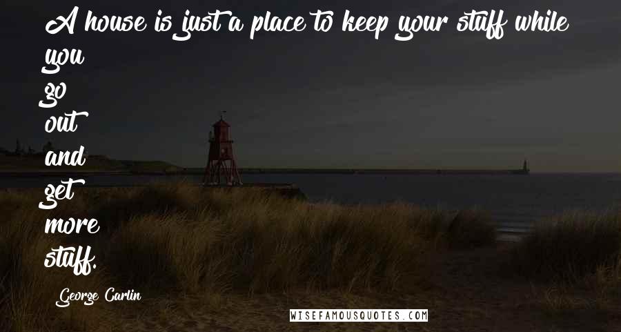 George Carlin Quotes: A house is just a place to keep your stuff while you go out and get more stuff.