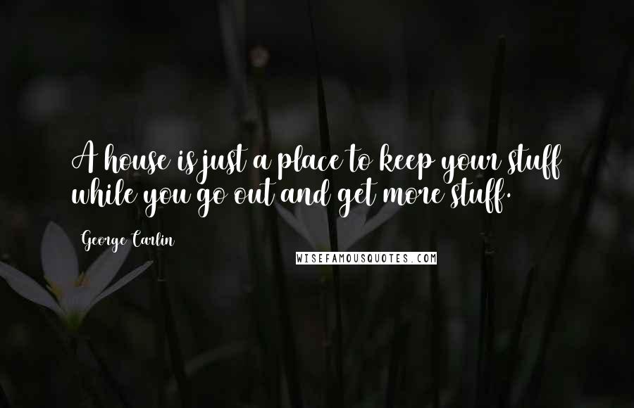 George Carlin Quotes: A house is just a place to keep your stuff while you go out and get more stuff.
