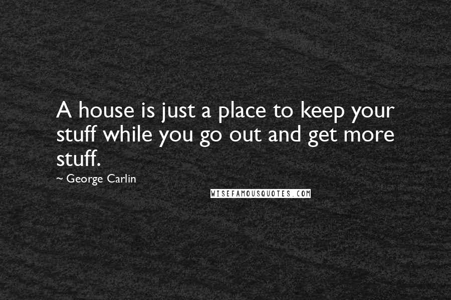 George Carlin Quotes: A house is just a place to keep your stuff while you go out and get more stuff.