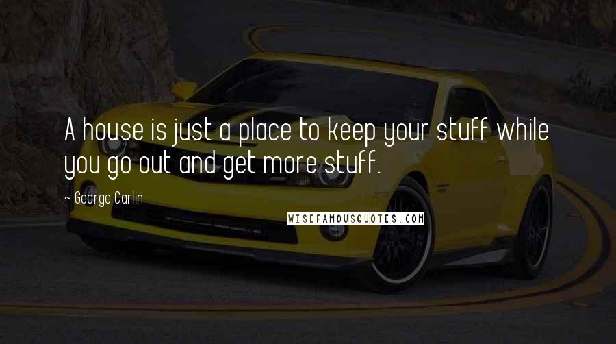 George Carlin Quotes: A house is just a place to keep your stuff while you go out and get more stuff.