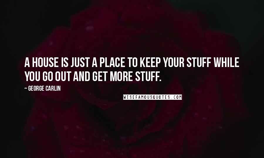 George Carlin Quotes: A house is just a place to keep your stuff while you go out and get more stuff.