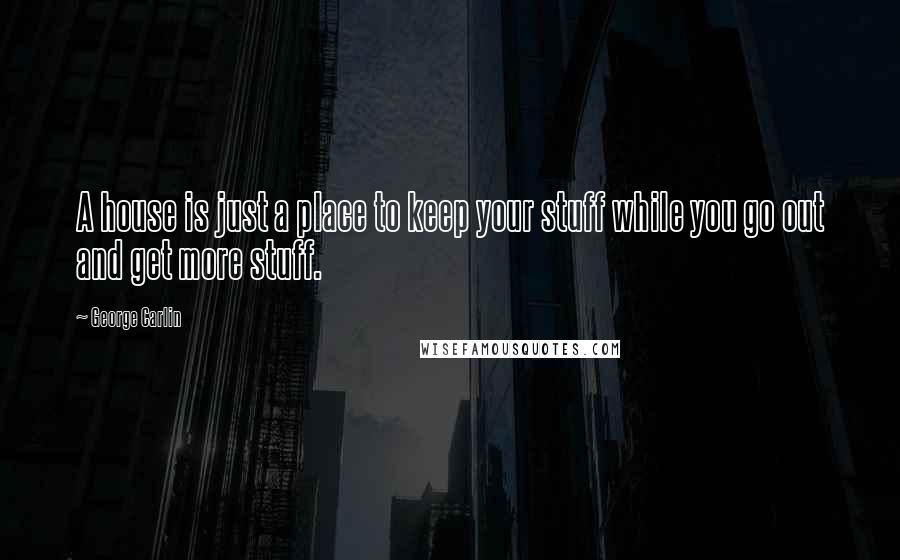 George Carlin Quotes: A house is just a place to keep your stuff while you go out and get more stuff.