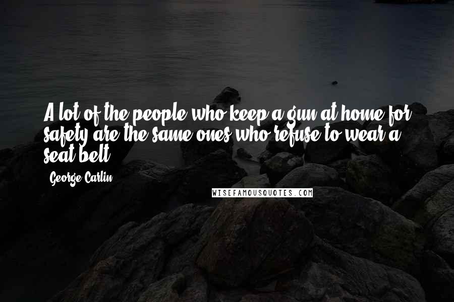 George Carlin Quotes: A lot of the people who keep a gun at home for safety are the same ones who refuse to wear a seat belt