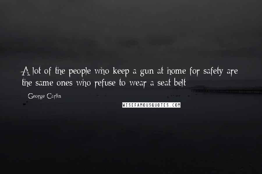 George Carlin Quotes: A lot of the people who keep a gun at home for safety are the same ones who refuse to wear a seat belt