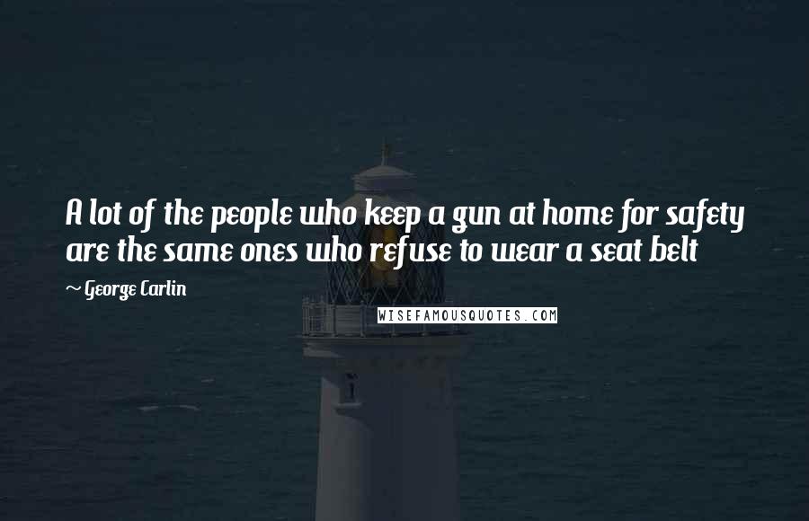 George Carlin Quotes: A lot of the people who keep a gun at home for safety are the same ones who refuse to wear a seat belt