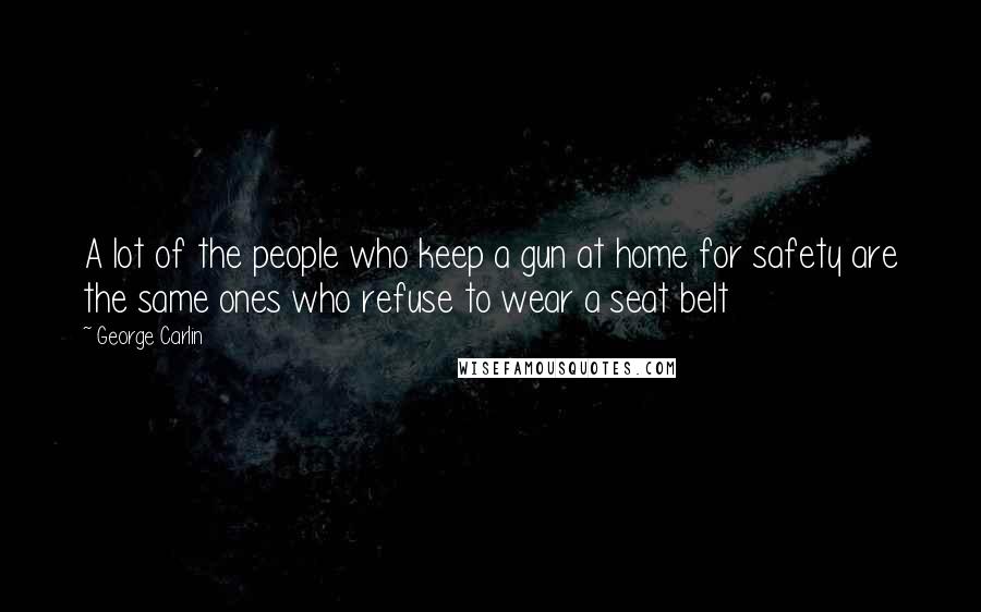 George Carlin Quotes: A lot of the people who keep a gun at home for safety are the same ones who refuse to wear a seat belt