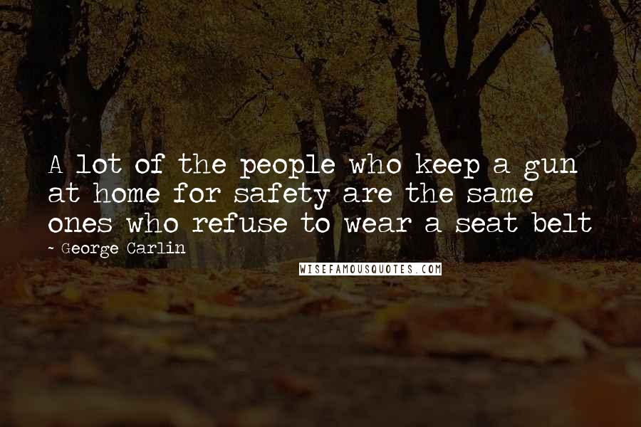 George Carlin Quotes: A lot of the people who keep a gun at home for safety are the same ones who refuse to wear a seat belt