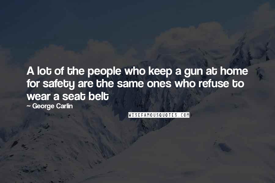 George Carlin Quotes: A lot of the people who keep a gun at home for safety are the same ones who refuse to wear a seat belt