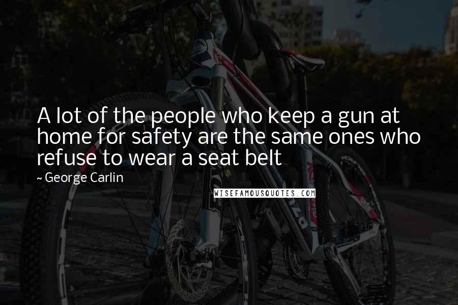 George Carlin Quotes: A lot of the people who keep a gun at home for safety are the same ones who refuse to wear a seat belt