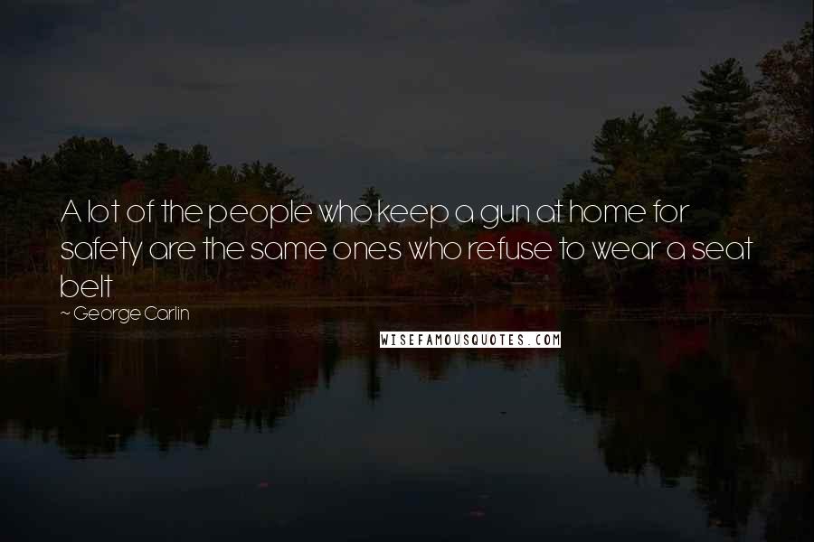 George Carlin Quotes: A lot of the people who keep a gun at home for safety are the same ones who refuse to wear a seat belt