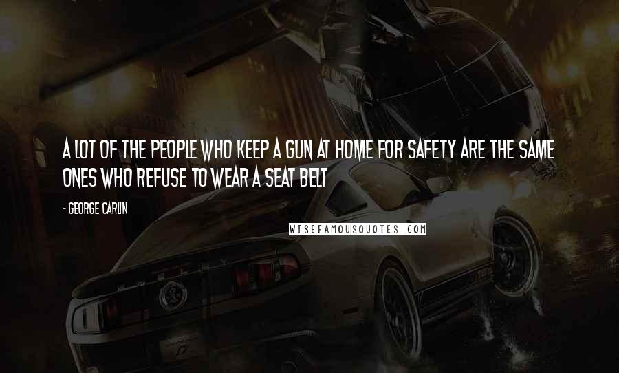 George Carlin Quotes: A lot of the people who keep a gun at home for safety are the same ones who refuse to wear a seat belt