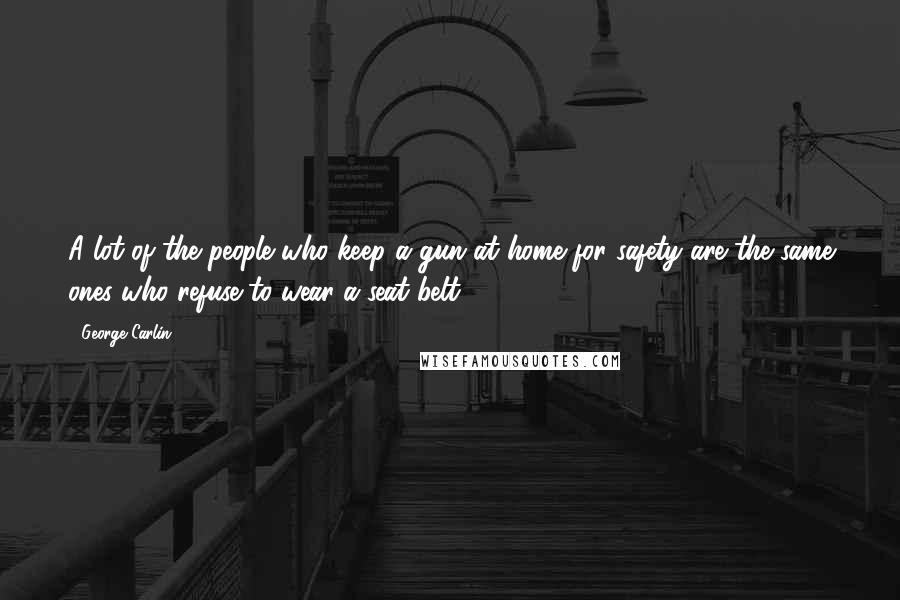 George Carlin Quotes: A lot of the people who keep a gun at home for safety are the same ones who refuse to wear a seat belt