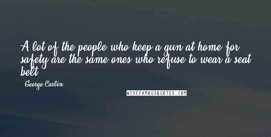 George Carlin Quotes: A lot of the people who keep a gun at home for safety are the same ones who refuse to wear a seat belt