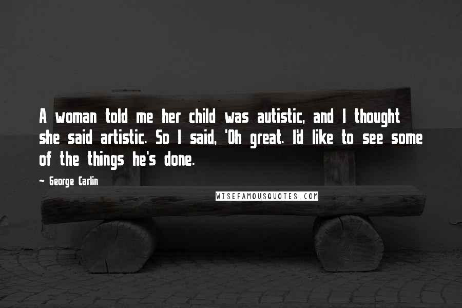 George Carlin Quotes: A woman told me her child was autistic, and I thought she said artistic. So I said, 'Oh great. I'd like to see some of the things he's done.
