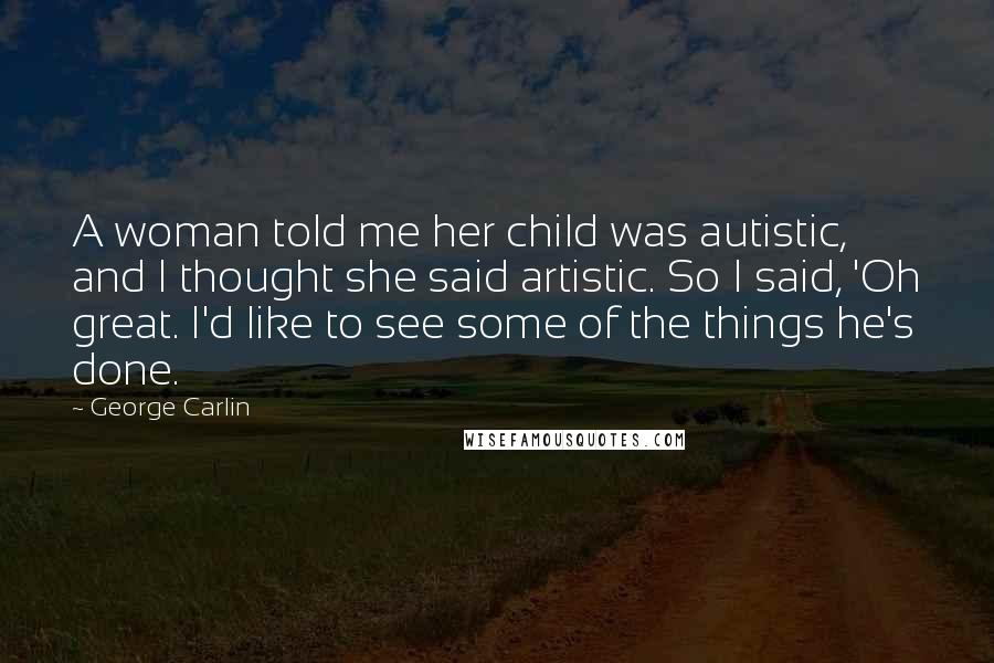 George Carlin Quotes: A woman told me her child was autistic, and I thought she said artistic. So I said, 'Oh great. I'd like to see some of the things he's done.