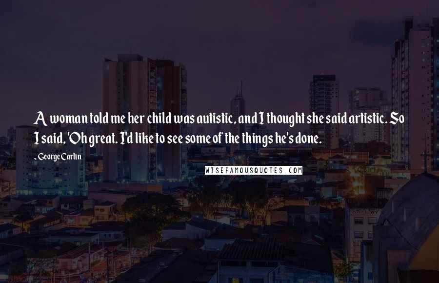 George Carlin Quotes: A woman told me her child was autistic, and I thought she said artistic. So I said, 'Oh great. I'd like to see some of the things he's done.