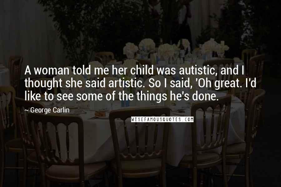 George Carlin Quotes: A woman told me her child was autistic, and I thought she said artistic. So I said, 'Oh great. I'd like to see some of the things he's done.