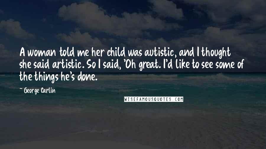 George Carlin Quotes: A woman told me her child was autistic, and I thought she said artistic. So I said, 'Oh great. I'd like to see some of the things he's done.