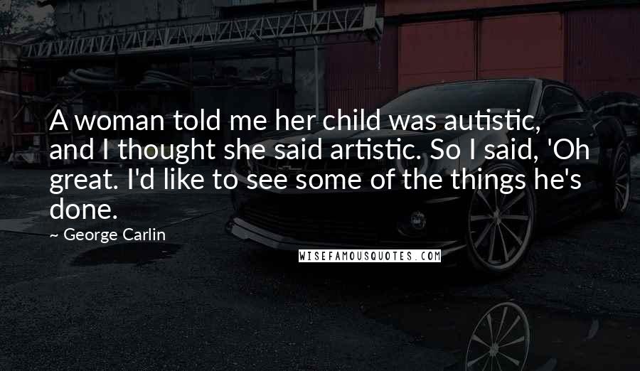 George Carlin Quotes: A woman told me her child was autistic, and I thought she said artistic. So I said, 'Oh great. I'd like to see some of the things he's done.
