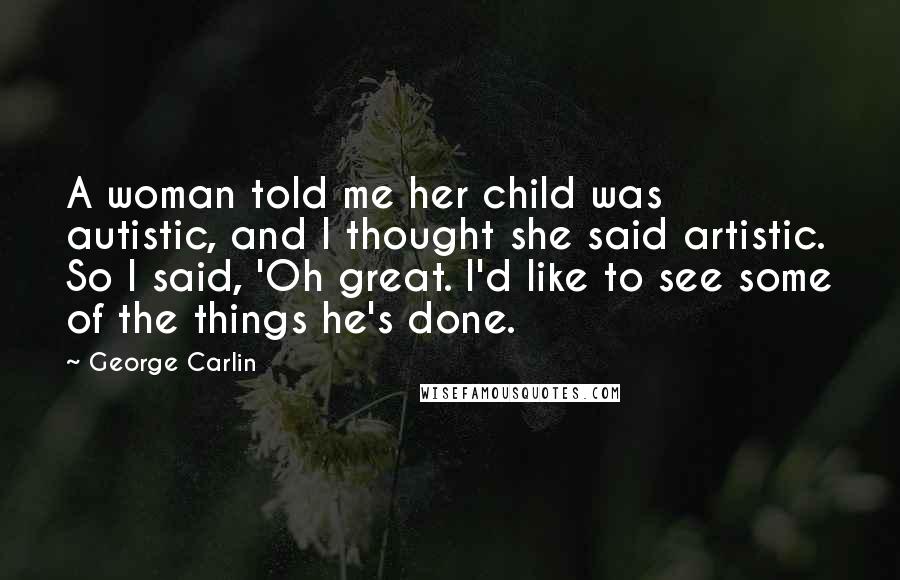 George Carlin Quotes: A woman told me her child was autistic, and I thought she said artistic. So I said, 'Oh great. I'd like to see some of the things he's done.