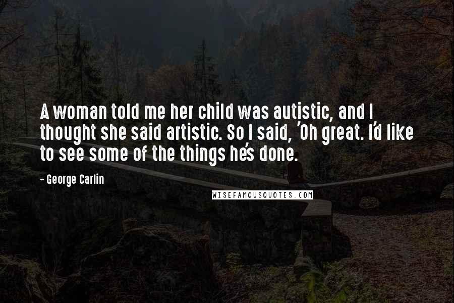 George Carlin Quotes: A woman told me her child was autistic, and I thought she said artistic. So I said, 'Oh great. I'd like to see some of the things he's done.