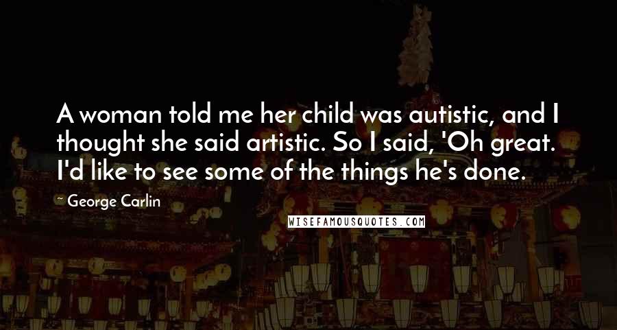 George Carlin Quotes: A woman told me her child was autistic, and I thought she said artistic. So I said, 'Oh great. I'd like to see some of the things he's done.
