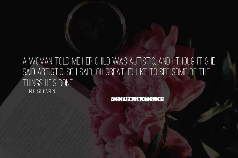 George Carlin Quotes: A woman told me her child was autistic, and I thought she said artistic. So I said, 'Oh great. I'd like to see some of the things he's done.