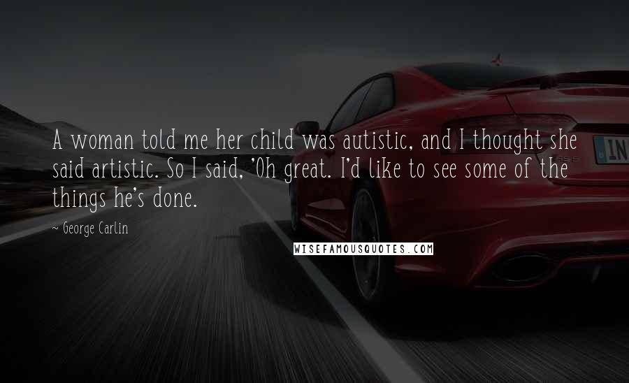 George Carlin Quotes: A woman told me her child was autistic, and I thought she said artistic. So I said, 'Oh great. I'd like to see some of the things he's done.