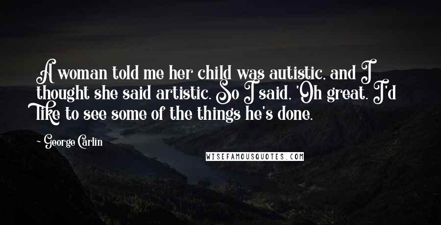 George Carlin Quotes: A woman told me her child was autistic, and I thought she said artistic. So I said, 'Oh great. I'd like to see some of the things he's done.