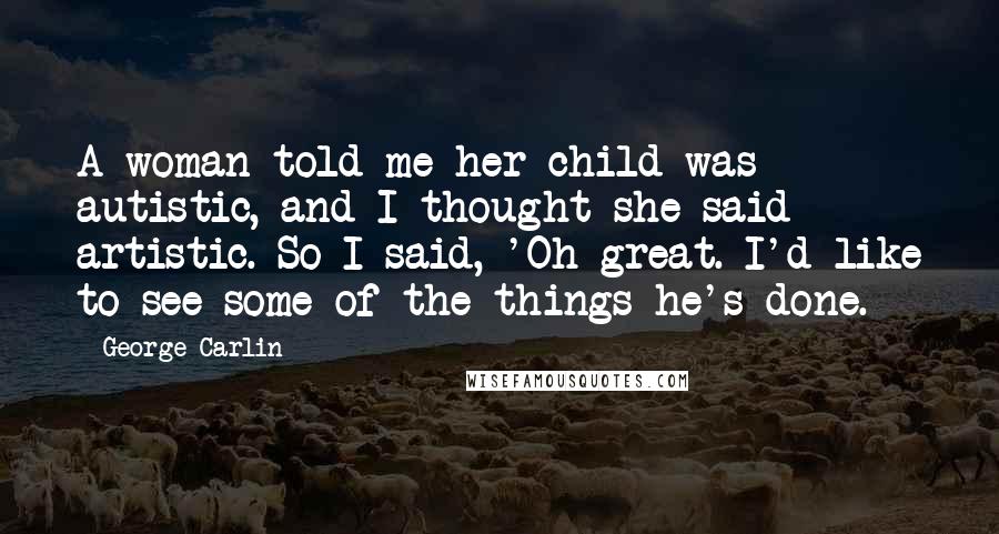 George Carlin Quotes: A woman told me her child was autistic, and I thought she said artistic. So I said, 'Oh great. I'd like to see some of the things he's done.