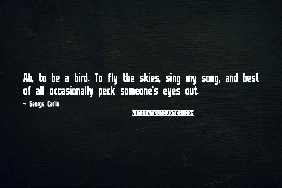 George Carlin Quotes: Ah, to be a bird. To fly the skies, sing my song, and best of all occasionally peck someone's eyes out.