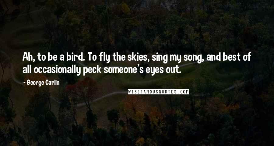 George Carlin Quotes: Ah, to be a bird. To fly the skies, sing my song, and best of all occasionally peck someone's eyes out.