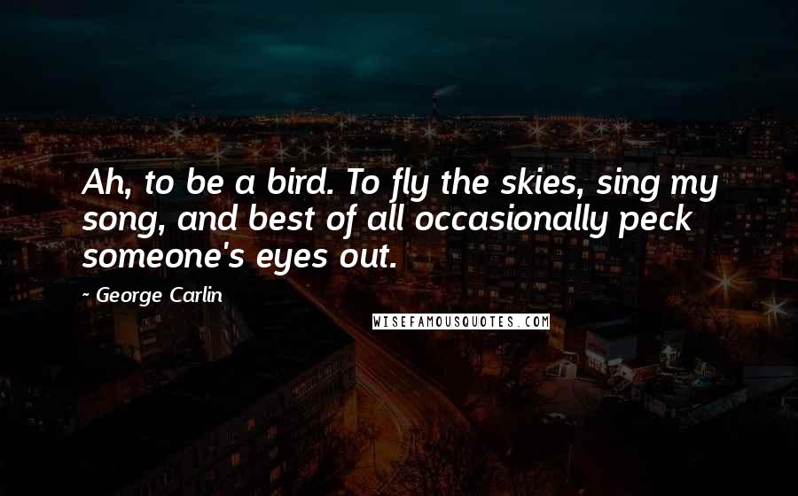 George Carlin Quotes: Ah, to be a bird. To fly the skies, sing my song, and best of all occasionally peck someone's eyes out.