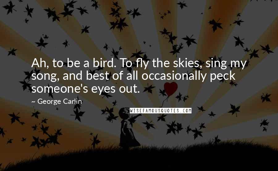 George Carlin Quotes: Ah, to be a bird. To fly the skies, sing my song, and best of all occasionally peck someone's eyes out.
