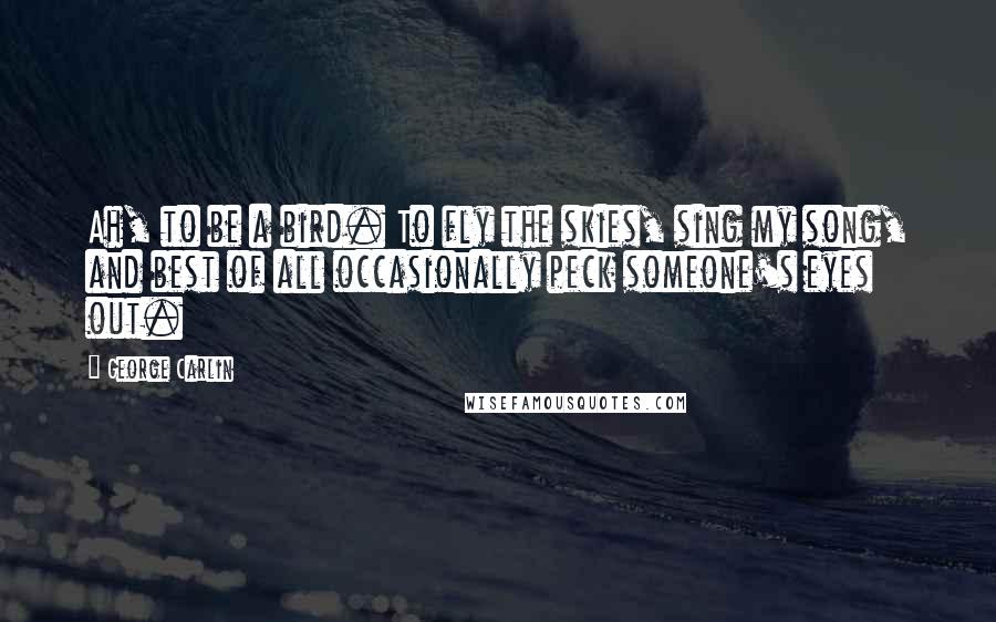 George Carlin Quotes: Ah, to be a bird. To fly the skies, sing my song, and best of all occasionally peck someone's eyes out.