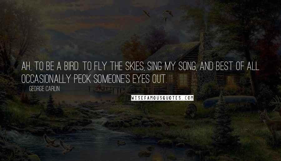 George Carlin Quotes: Ah, to be a bird. To fly the skies, sing my song, and best of all occasionally peck someone's eyes out.