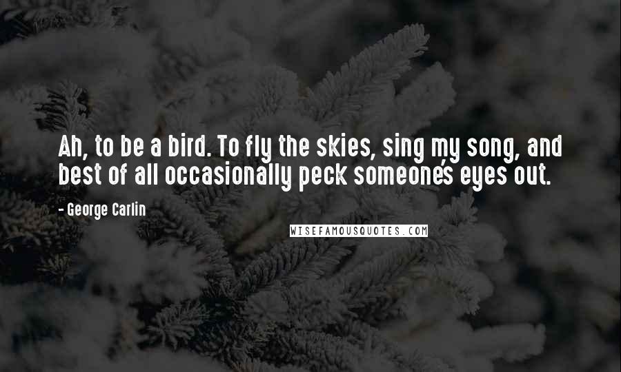 George Carlin Quotes: Ah, to be a bird. To fly the skies, sing my song, and best of all occasionally peck someone's eyes out.