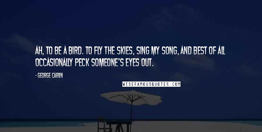 George Carlin Quotes: Ah, to be a bird. To fly the skies, sing my song, and best of all occasionally peck someone's eyes out.