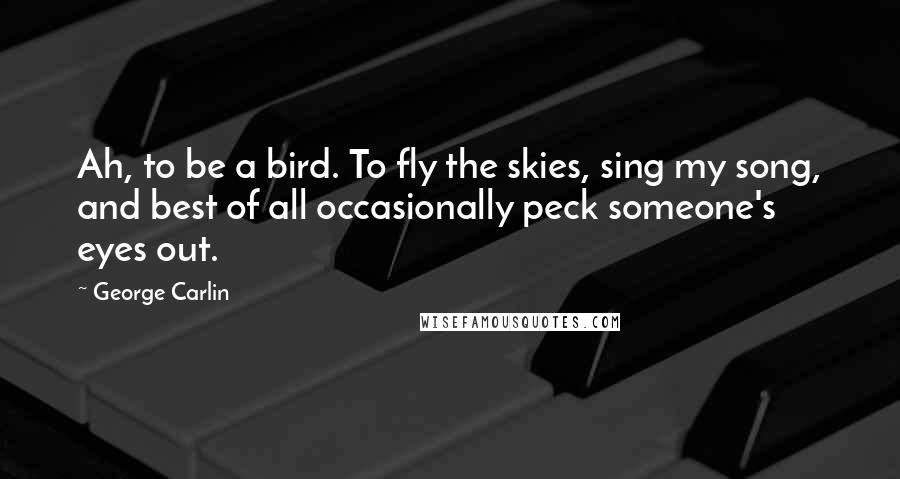 George Carlin Quotes: Ah, to be a bird. To fly the skies, sing my song, and best of all occasionally peck someone's eyes out.