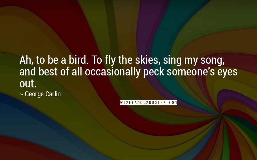 George Carlin Quotes: Ah, to be a bird. To fly the skies, sing my song, and best of all occasionally peck someone's eyes out.