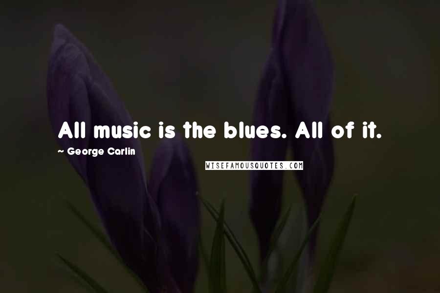 George Carlin Quotes: All music is the blues. All of it.