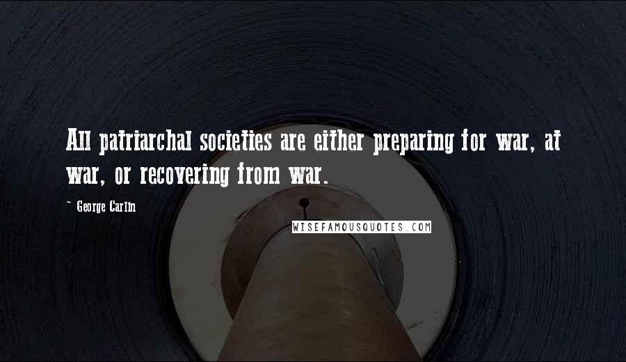 George Carlin Quotes: All patriarchal societies are either preparing for war, at war, or recovering from war.