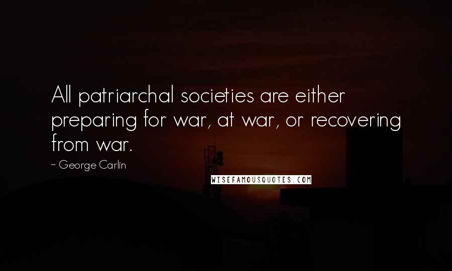 George Carlin Quotes: All patriarchal societies are either preparing for war, at war, or recovering from war.