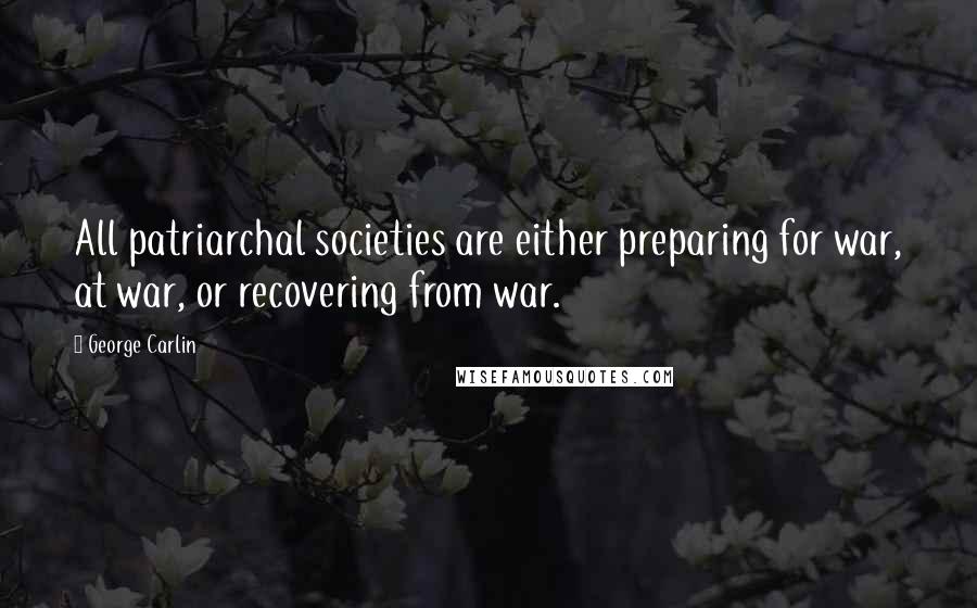 George Carlin Quotes: All patriarchal societies are either preparing for war, at war, or recovering from war.