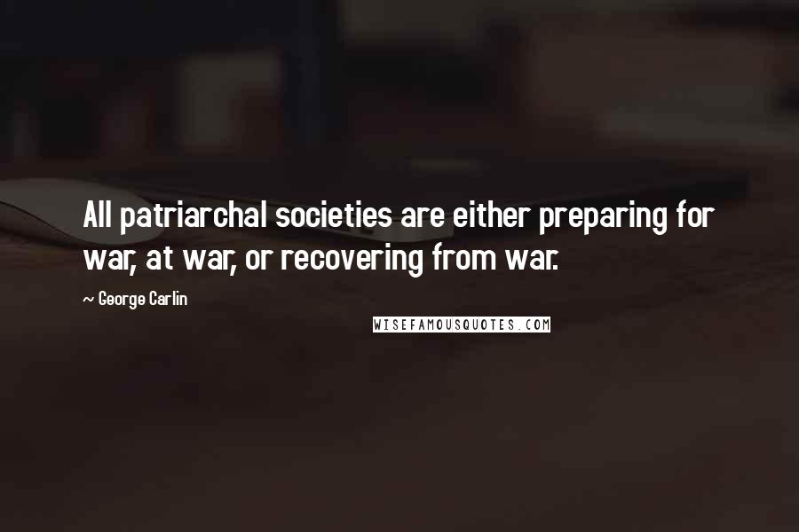 George Carlin Quotes: All patriarchal societies are either preparing for war, at war, or recovering from war.