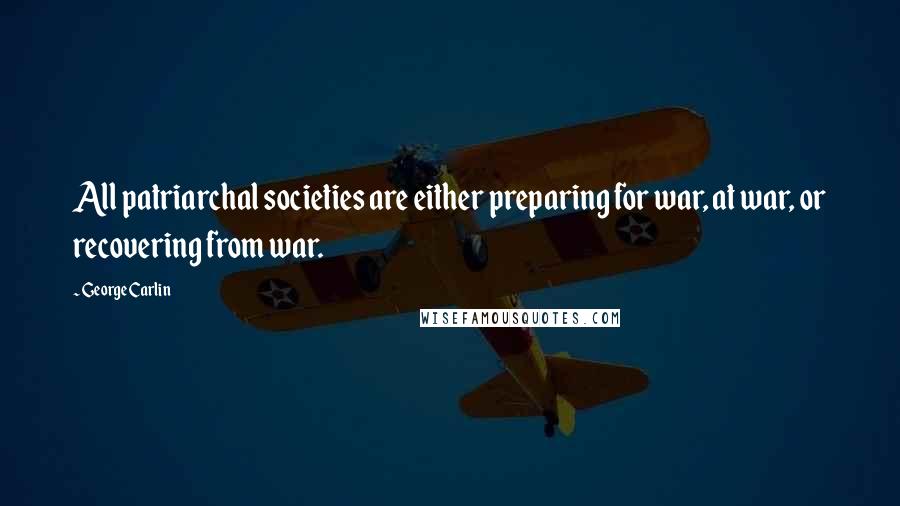 George Carlin Quotes: All patriarchal societies are either preparing for war, at war, or recovering from war.