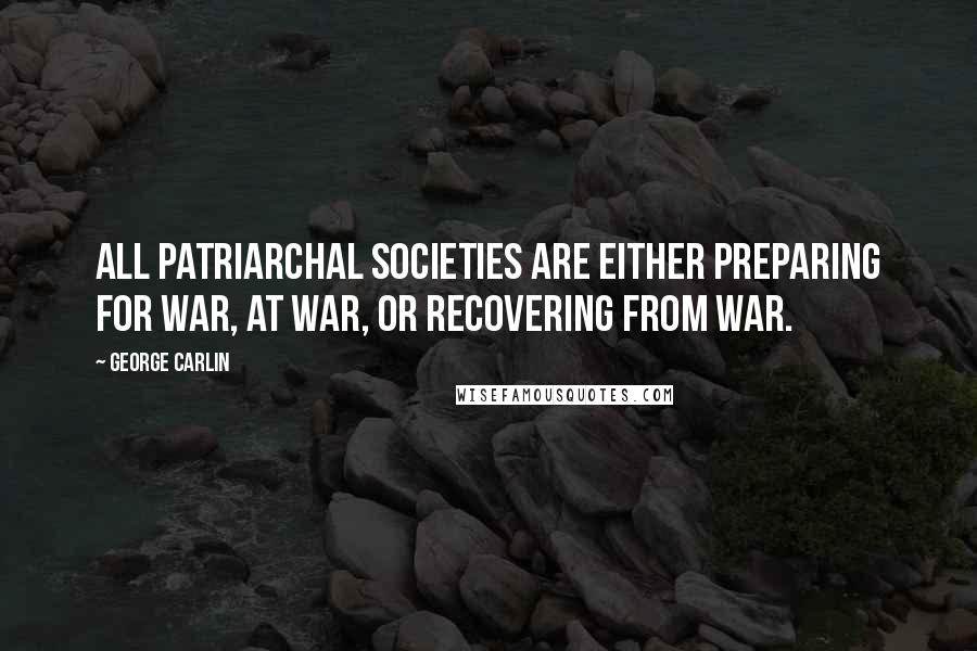 George Carlin Quotes: All patriarchal societies are either preparing for war, at war, or recovering from war.