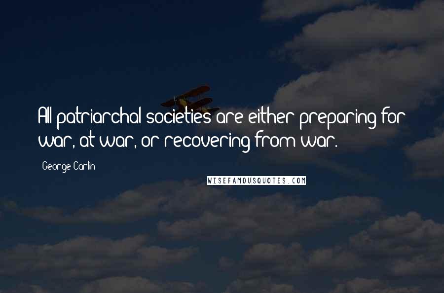 George Carlin Quotes: All patriarchal societies are either preparing for war, at war, or recovering from war.