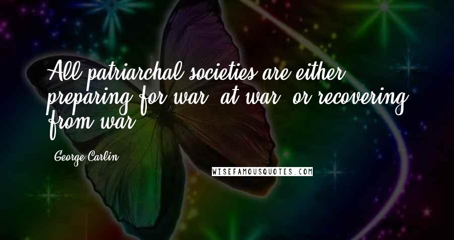 George Carlin Quotes: All patriarchal societies are either preparing for war, at war, or recovering from war.