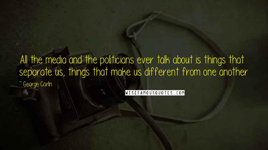 George Carlin Quotes: All the media and the politicians ever talk about is things that separate us, things that make us different from one another